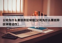 公司为什么要放弃区块链[公司为什么要放弃区块链运作]