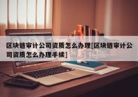 区块链审计公司资质怎么办理[区块链审计公司资质怎么办理手续]