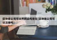 区块链公司可以开网店吗现在[区块链公司可以注册吗]