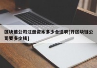 区块链公司注册资本多少合适啊[开区块链公司要多少钱]