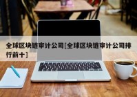 全球区块链审计公司[全球区块链审计公司排行前十]