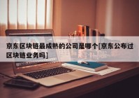 京东区块链最成熟的公司是哪个[京东公布过区块链业务吗]