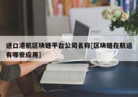 进口港航区块链平台公司名称[区块链在航运有哪些应用]