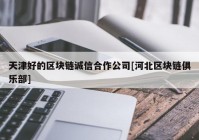 天津好的区块链诚信合作公司[河北区块链俱乐部]