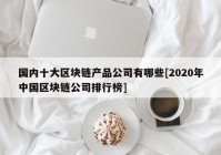 国内十大区块链产品公司有哪些[2020年中国区块链公司排行榜]