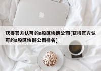 获得官方认可的a股区块链公司[获得官方认可的a股区块链公司排名]