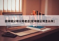 区块链公司公司老总[区块链公司怎么样]