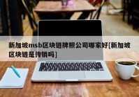 新加坡msb区块链牌照公司哪家好[新加坡区块链是传销吗]