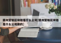 赣州营销区块链是什么公司[赣州营销区块链是什么公司做的]