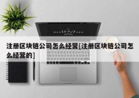 注册区块链公司怎么经营[注册区块链公司怎么经营的]