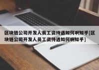 区块链公司开发人员工资待遇如何啊知乎[区块链公司开发人员工资待遇如何啊知乎]