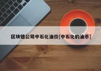 区块链公司中石化油价[中石化的油币]