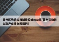 赣州区块链应用制作较好的公司[赣州区块链金融产业沙盒园招聘]