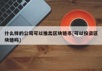 什么样的公司可以推出区块链币[可以投资区块链吗]