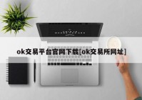 ok交易平台官网下载[ok交易所网址]