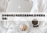 区块链科技公司经营范围是哪些[区块链营业范围]