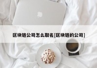 区块链公司怎么取名[区块链的公司]