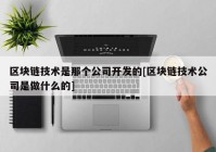 区块链技术是那个公司开发的[区块链技术公司是做什么的]