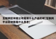 互联网区块链公司是做什么产品的呢[互联网平台区块链是什么意思]